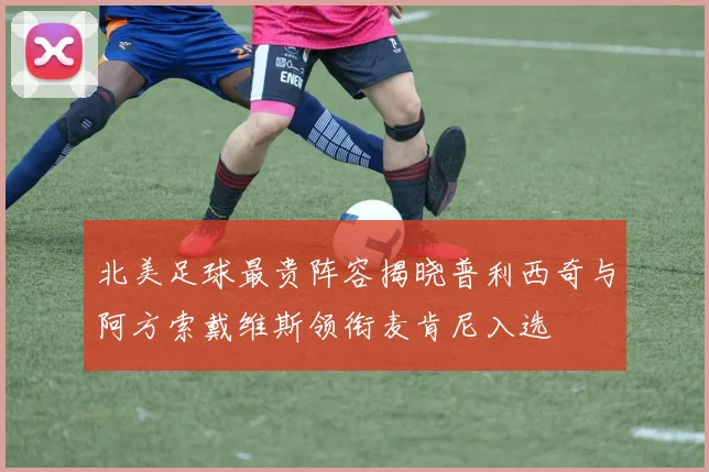 北美足球最贵阵容揭晓普利西奇与阿方索戴维斯领衔麦肯尼入选