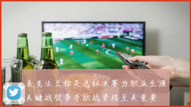 麦克法兰称足总杯决赛为职业生涯关键战役争夺欧战资格至关重要