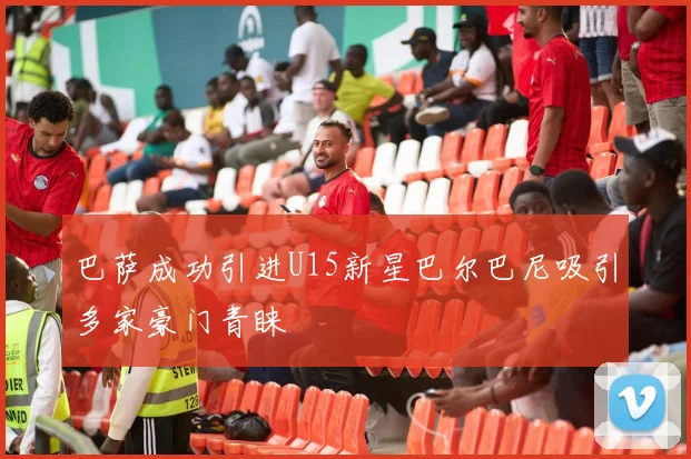 巴萨成功引进U15新星巴尔巴尼吸引多家豪门青睐