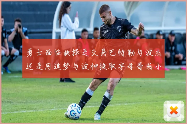 勇士面临抉择是交易巴特勒与波杰还是用追梦与波神换取字母哥或小卡