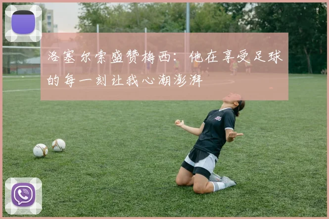 洛塞尔索盛赞梅西：他在享受足球的每一刻让我心潮澎湃