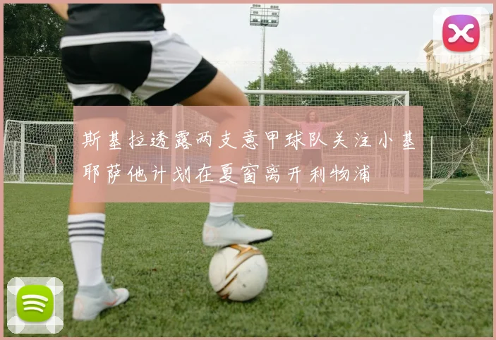 斯基拉透露两支意甲球队关注小基耶萨他计划在夏窗离开利物浦