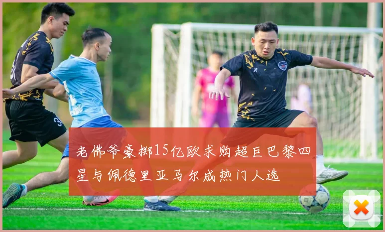 老佛爷豪掷15亿欧求购超巨巴黎四星与佩德里亚马尔成热门人选