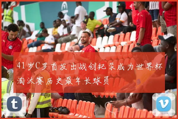 41岁C罗首发出战创纪录成为世界杯淘汰赛历史最年长球员