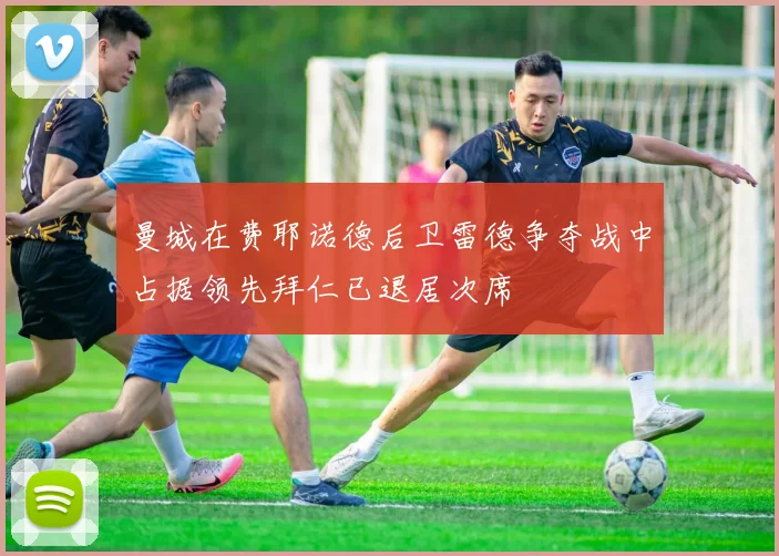 曼城在费耶诺德后卫雷德争夺战中占据领先拜仁已退居次席
