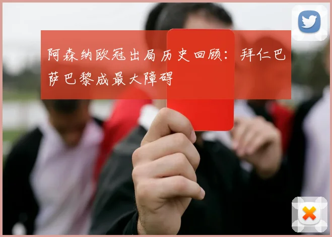 阿森纳欧冠出局历史回顾：拜仁巴萨巴黎成最大障碍