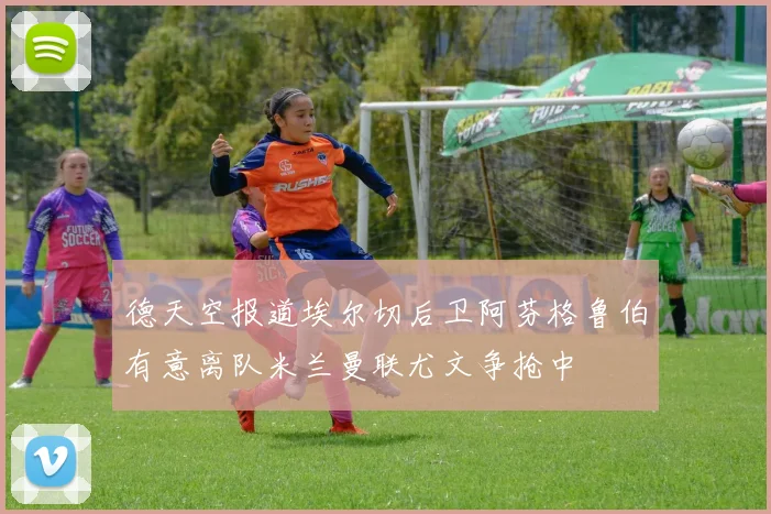 德天空报道埃尔切后卫阿芬格鲁伯有意离队米兰曼联尤文争抢中