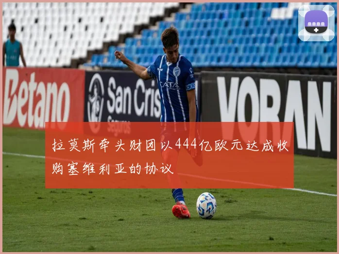 拉莫斯牵头财团以444亿欧元达成收购塞维利亚的协议