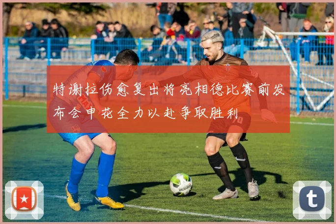 特谢拉伤愈复出将亮相德比赛前发布会申花全力以赴争取胜利