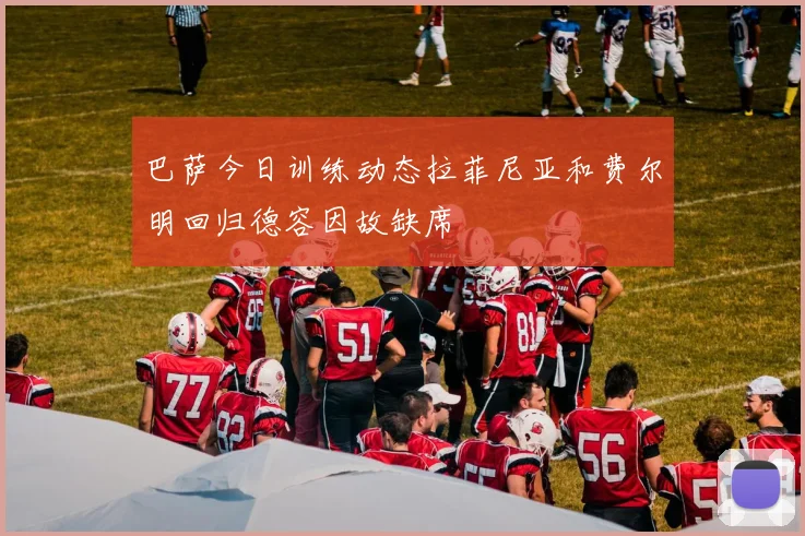 巴萨今日训练动态拉菲尼亚和费尔明回归德容因故缺席