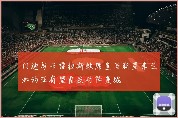 门迪与卡雷拉斯缺席皇马新星弗兰加西亚有望首发对阵曼城