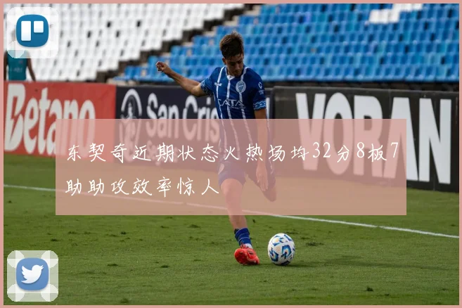 东契奇近期状态火热场均32分8板7助助攻效率惊人