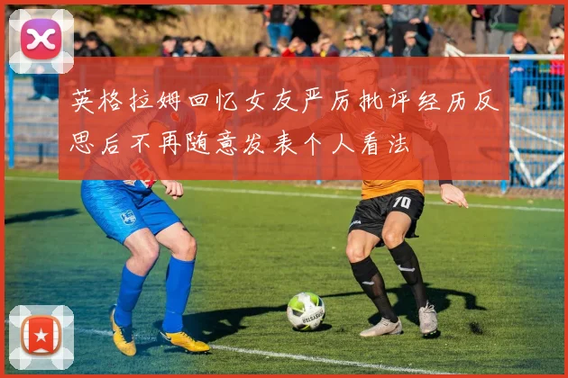 英格拉姆回忆女友严厉批评经历反思后不再随意发表个人看法