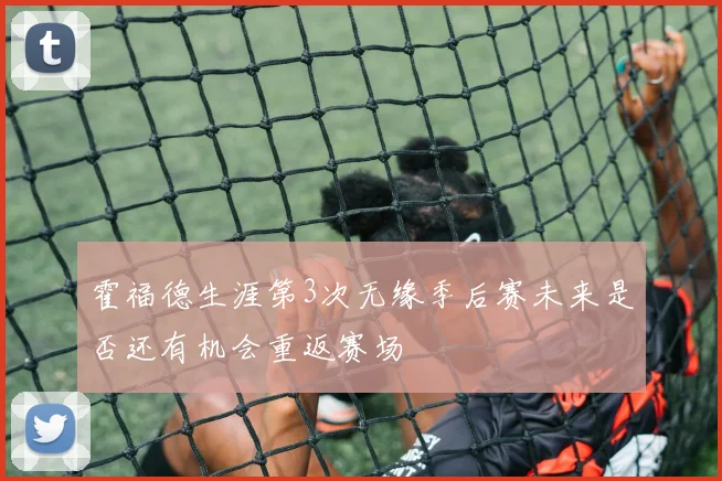 霍福德生涯第3次无缘季后赛未来是否还有机会重返赛场