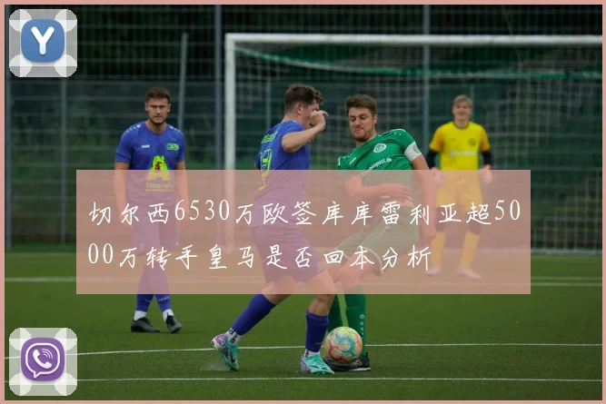 切尔西6530万欧签库库雷利亚超5000万转手皇马是否回本分析