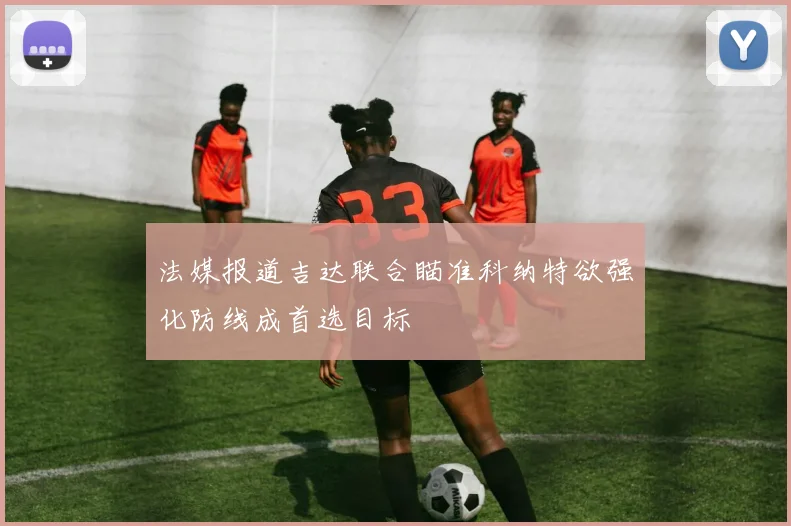 法媒报道吉达联合瞄准科纳特欲强化防线成首选目标