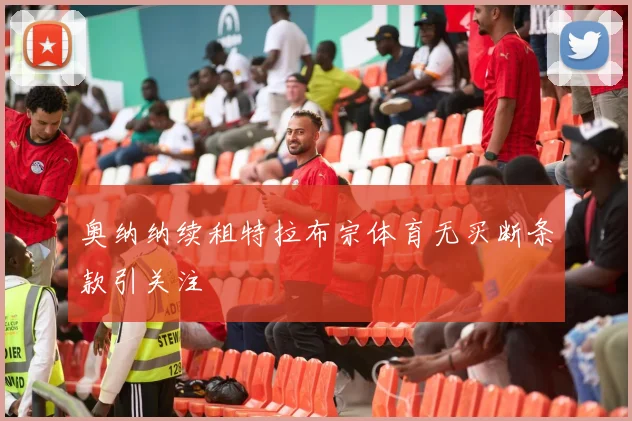 奥纳纳续租特拉布宗体育无买断条款引关注