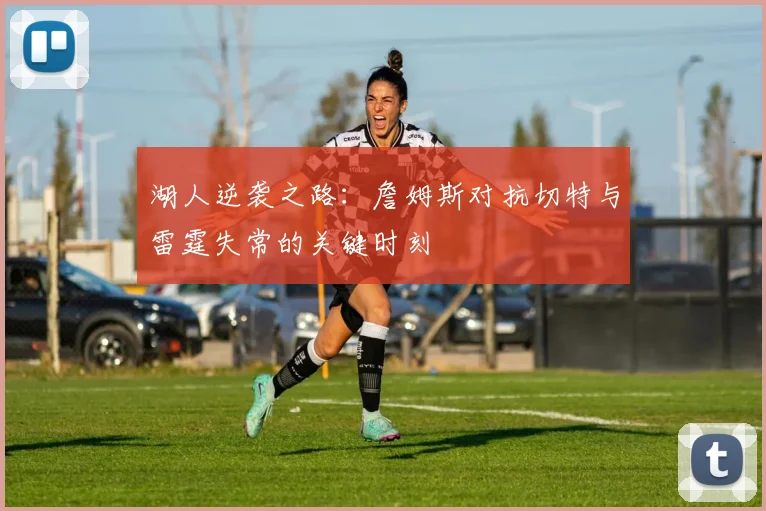 湖人逆袭之路：詹姆斯对抗切特与雷霆失常的关键时刻
