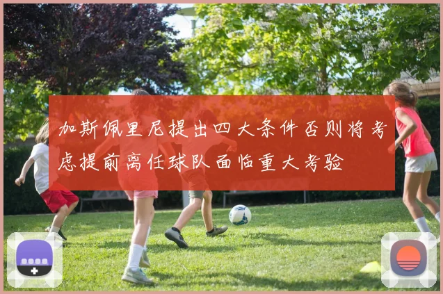 加斯佩里尼提出四大条件否则将考虑提前离任球队面临重大考验